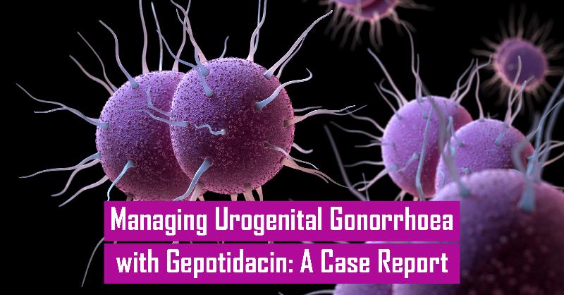 A Gepotidacin-Based Antibiotic Approach to Resistant Gonorrhoea: Case Highlight