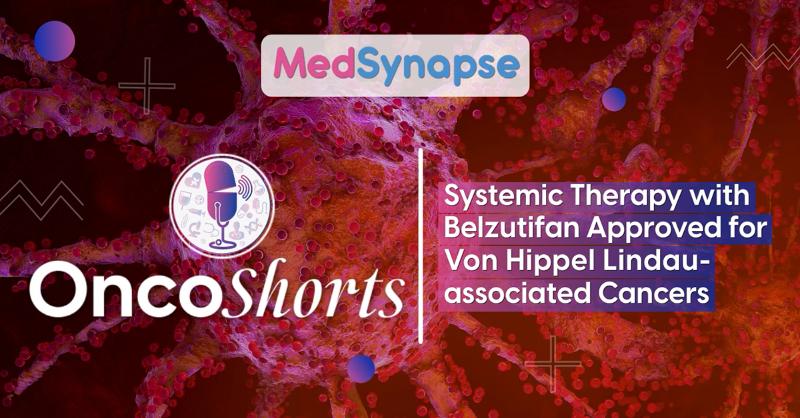 Systemic Therapy with Belzutifan Approved for Von Hippel Lindau-associated Cancers